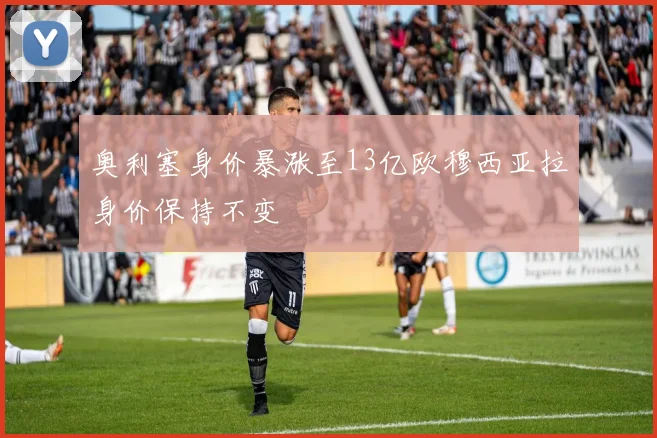 奥利塞身价暴涨至13亿欧穆西亚拉身价保持不变