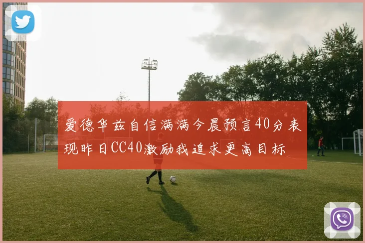 爱德华兹自信满满今晨预言40分表现昨日CC40激励我追求更高目标