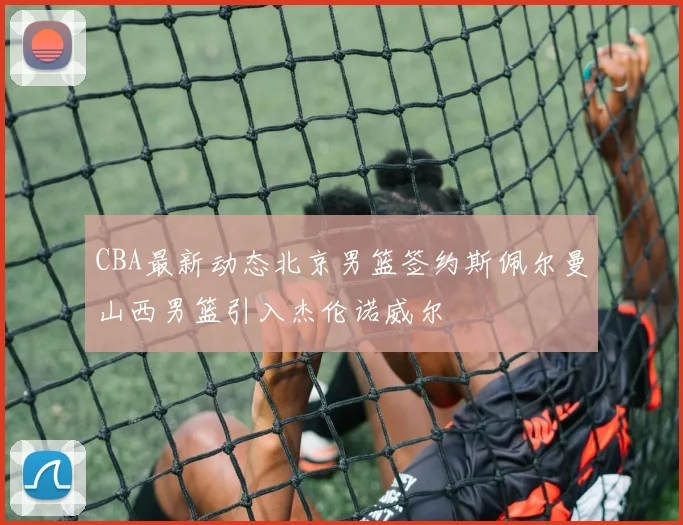 CBA最新动态北京男篮签约斯佩尔曼山西男篮引入杰伦诺威尔