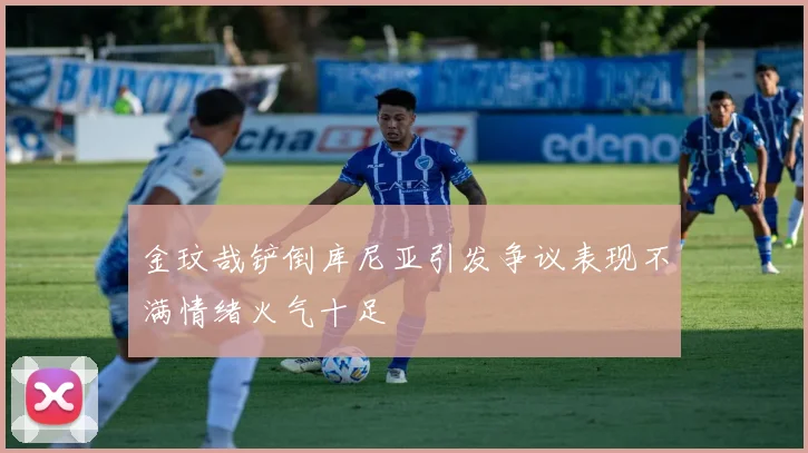 金玟哉铲倒库尼亚引发争议表现不满情绪火气十足