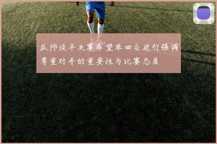 瓜帅谈半决赛希望单回合进行强调尊重对手的重要性与比赛态度