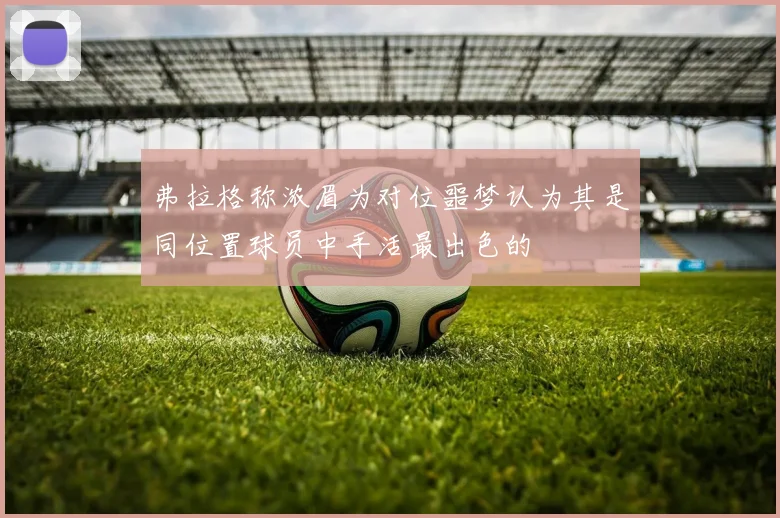 弗拉格称浓眉为对位噩梦认为其是同位置球员中手活最出色的
