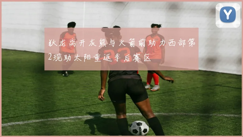 狄龙离开灰熊与火箭前助力西部第2现助太阳重返季后赛区