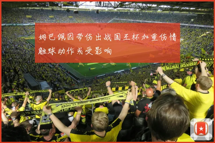 姆巴佩因带伤出战国王杯加重伤情触球动作或受影响