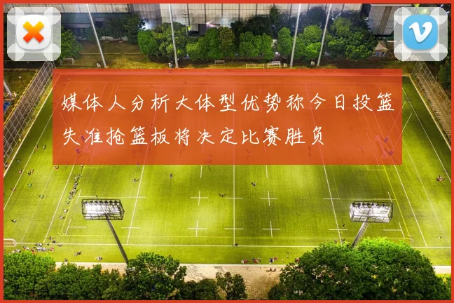 媒体人分析大体型优势称今日投篮失准抢篮板将决定比赛胜负
