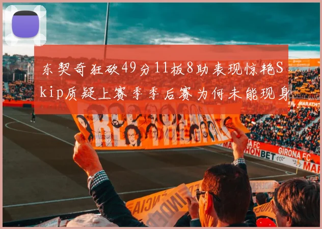 东契奇狂砍49分11板8助表现惊艳Skip质疑上赛季季后赛为何未能现身
