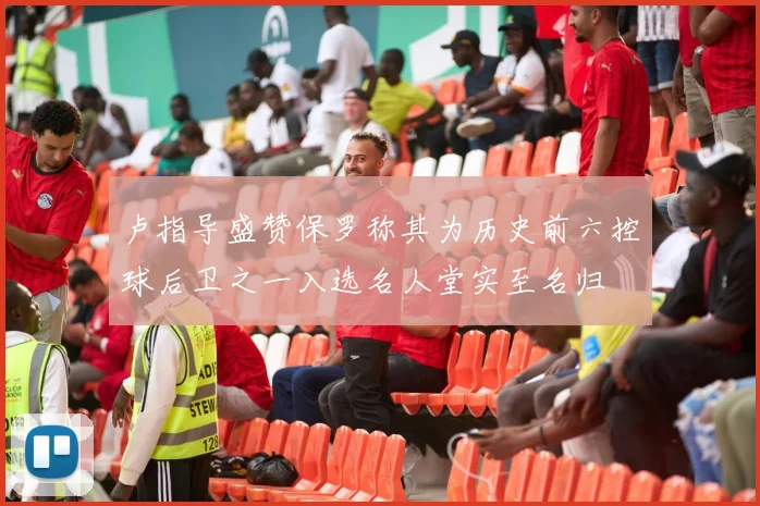 卢指导盛赞保罗称其为历史前六控球后卫之一入选名人堂实至名归
