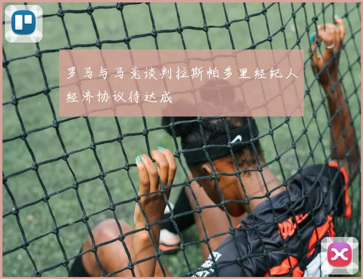 罗马与马竞谈判拉斯帕多里经纪人经济协议待达成