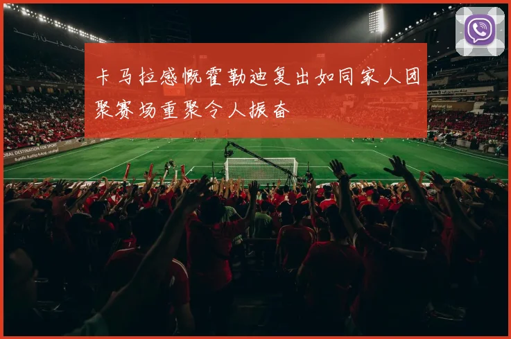 卡马拉感慨霍勒迪复出如同家人团聚赛场重聚令人振奋