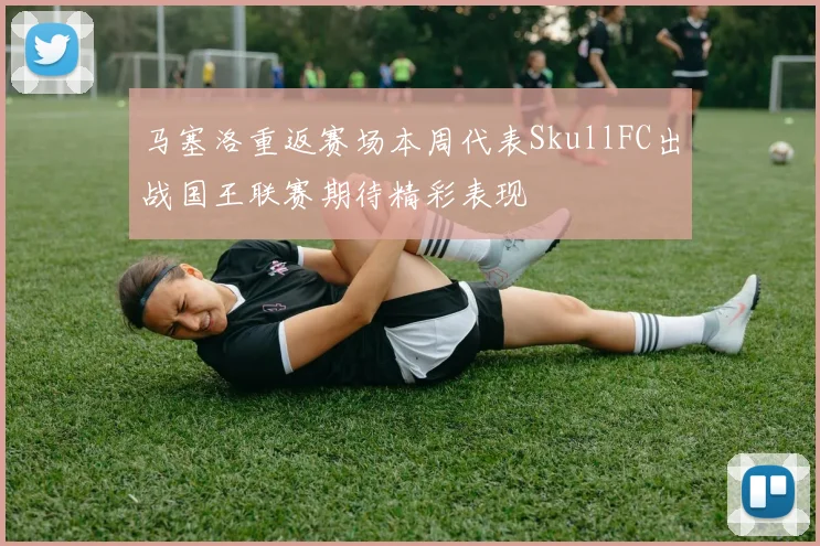 马塞洛重返赛场本周代表SkullFC出战国王联赛期待精彩表现
