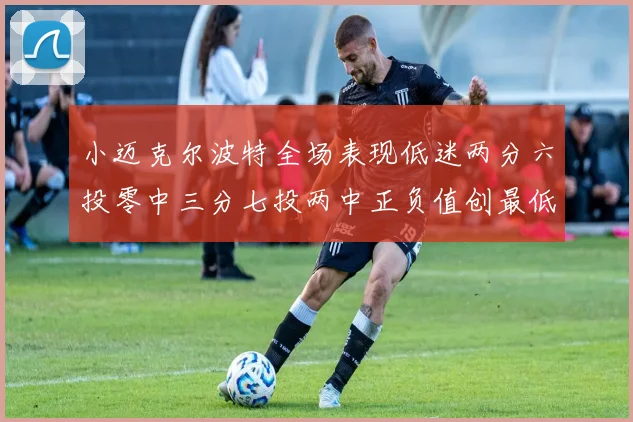 小迈克尔波特全场表现低迷两分六投零中三分七投两中正负值创最低纪录