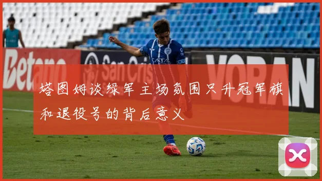 塔图姆谈绿军主场氛围只升冠军旗和退役号的背后意义