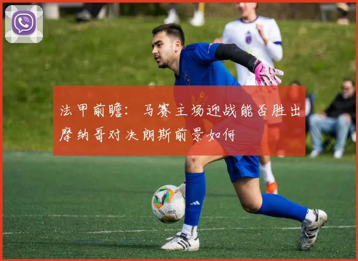 法甲前瞻：马赛主场迎战能否胜出摩纳哥对决朗斯前景如何