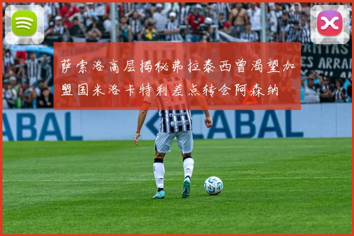 萨索洛高层揭秘弗拉泰西曾渴望加盟国米洛卡特利差点转会阿森纳