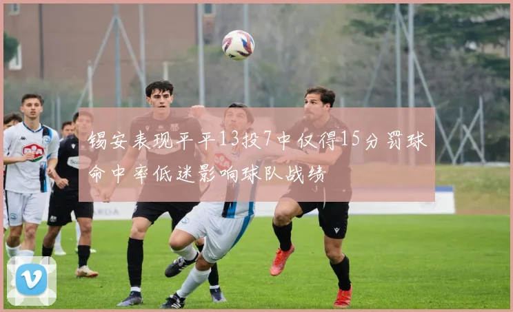 锡安表现平平13投7中仅得15分罚球命中率低迷影响球队战绩