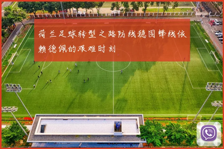 荷兰足球转型之路防线稳固锋线依赖德佩的艰难时刻