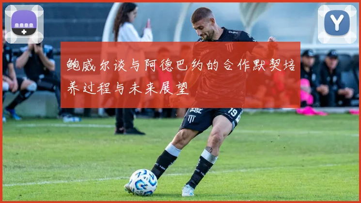 鲍威尔谈与阿德巴约的合作默契培养过程与未来展望
