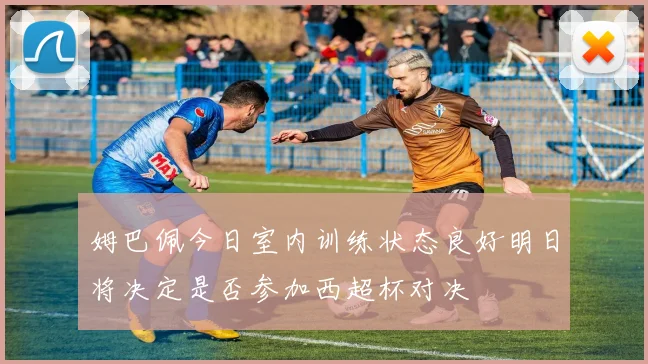 姆巴佩今日室内训练状态良好明日将决定是否参加西超杯对决