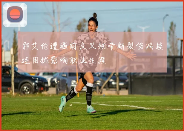 郭艾伦遭遇前交叉韧带断裂伤病接连困扰影响职业生涯