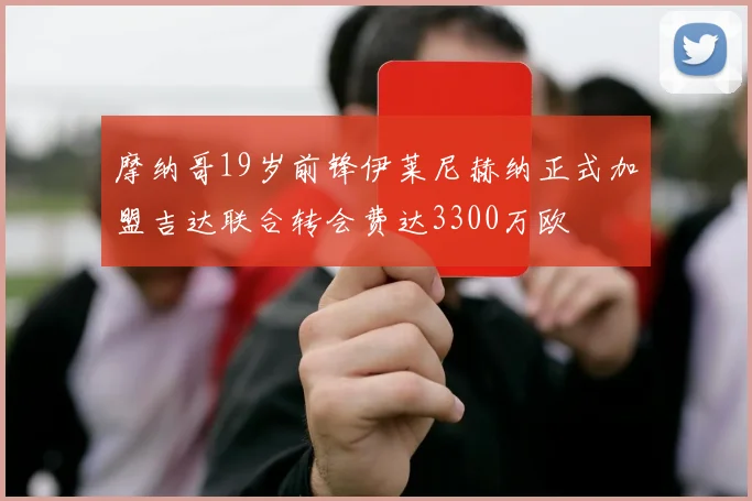 摩纳哥19岁前锋伊莱尼赫纳正式加盟吉达联合转会费达3300万欧