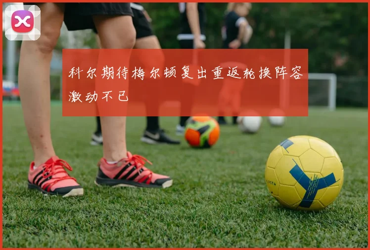 科尔期待梅尔顿复出重返轮换阵容激动不已