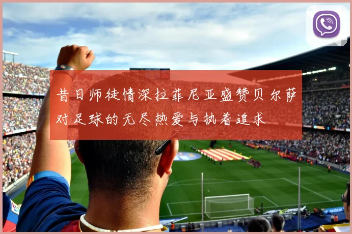昔日师徒情深拉菲尼亚盛赞贝尔萨对足球的无尽热爱与执着追求