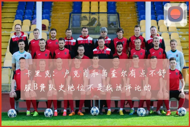 卡里克：卢克肖和马奎尔有点不舒服B费队史地位不是我该评论的