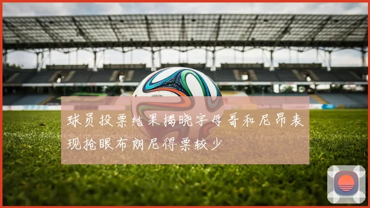 球员投票结果揭晓字母哥和尼昂表现抢眼布朗尼得票较少