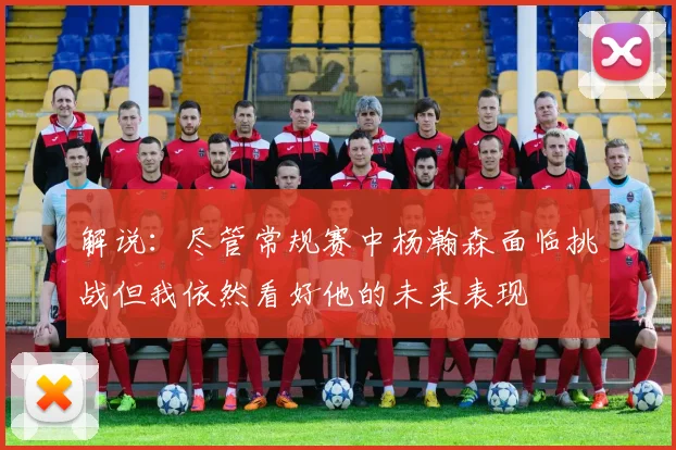 解说：尽管常规赛中杨瀚森面临挑战但我依然看好他的未来表现