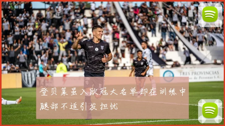 登贝莱虽入欧冠大名单却在训练中腿部不适引发担忧