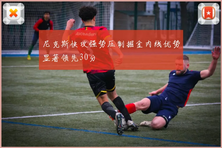 尼克斯快攻强势压制掘金内线优势显著领先30分