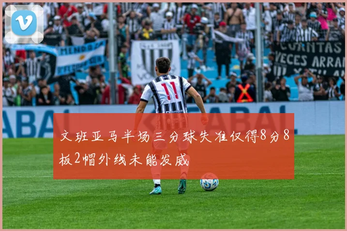 文班亚马半场三分球失准仅得8分8板2帽外线未能发威