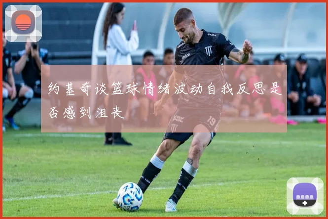 约基奇谈篮球情绪波动自我反思是否感到沮丧