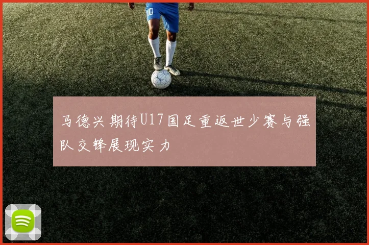 马德兴期待U17国足重返世少赛与强队交锋展现实力