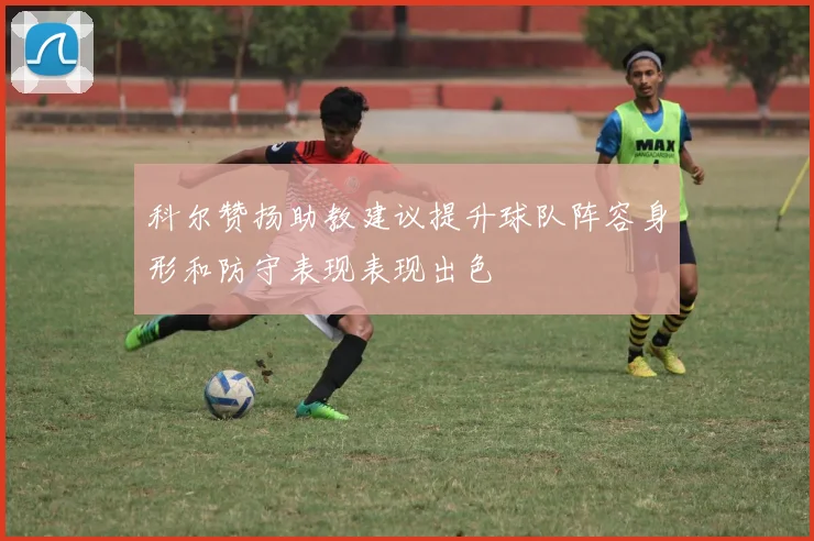 科尔赞扬助教建议提升球队阵容身形和防守表现表现出色
