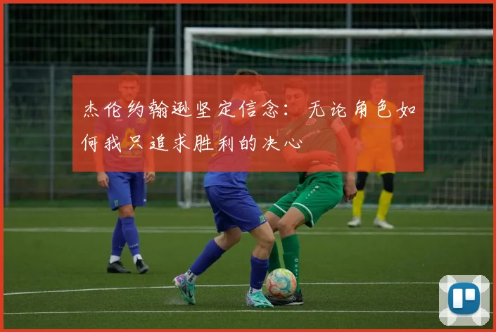 杰伦约翰逊坚定信念：无论角色如何我只追求胜利的决心