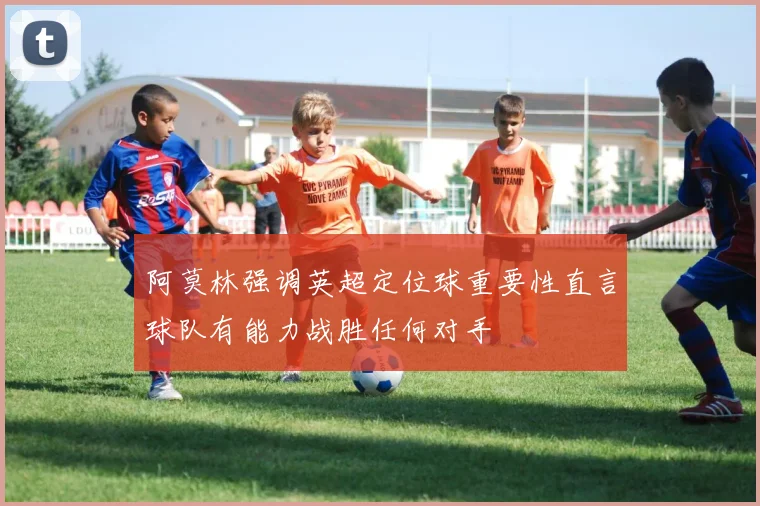 阿莫林强调英超定位球重要性直言球队有能力战胜任何对手