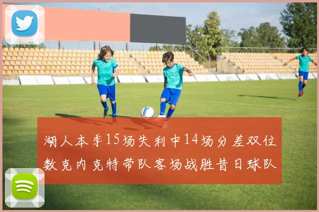 湖人本季15场失利中14场分差双位数克内克特带队客场战胜昔日球队