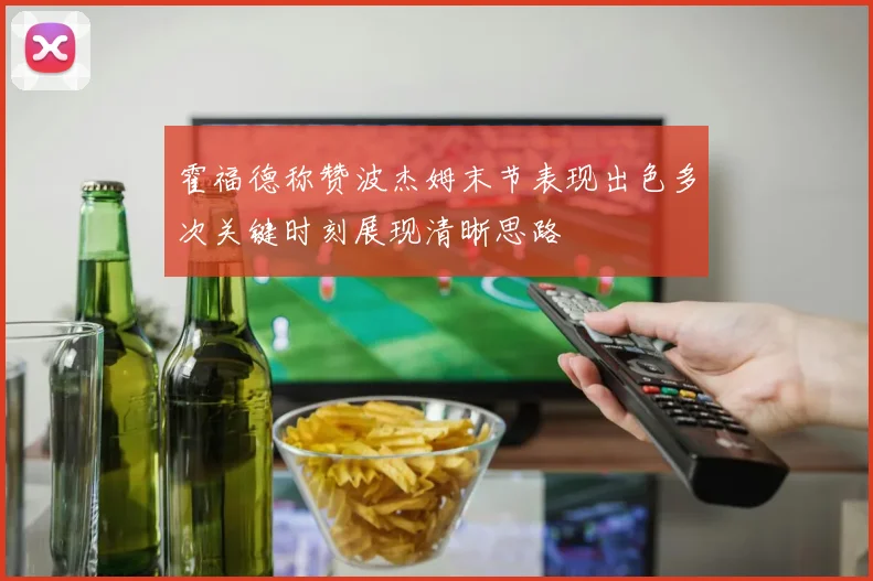霍福德称赞波杰姆末节表现出色多次关键时刻展现清晰思路