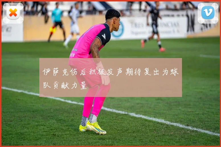伊萨克伤后积极发声期待复出为球队贡献力量