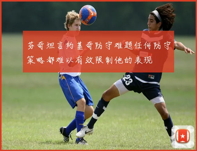 芬奇坦言约基奇防守难题任何防守策略都难以有效限制他的表现