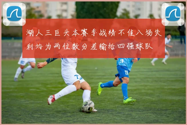 湖人三巨头本赛季战绩不佳八场失利均为两位数分差输给四强球队