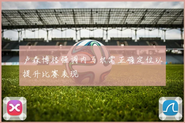 卢森博格强调内马尔需正确定位以提升比赛表现