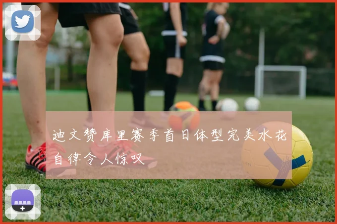 迪文赞库里赛季首日体型完美水花自律令人惊叹