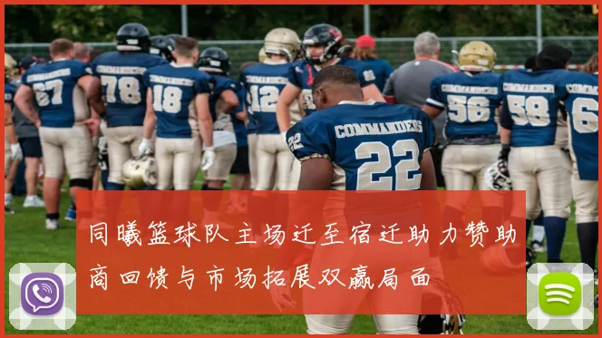 同曦篮球队主场迁至宿迁助力赞助商回馈与市场拓展双赢局面